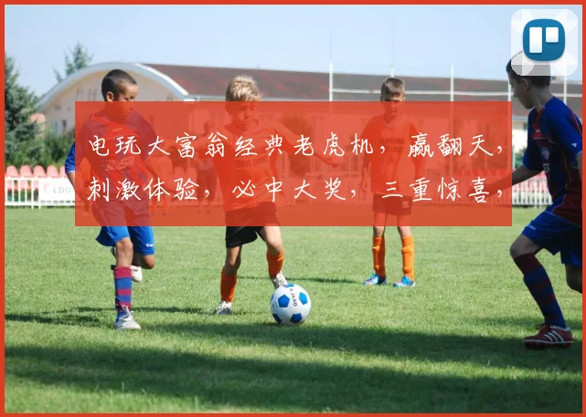 电玩大富翁经典老虎机，赢翻天，刺激体验，必中大奖，三重惊喜，不容错过
