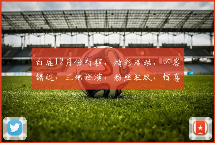 白鹿12月份行程，精彩活动，不容错过，三地巡演，粉丝狂欢，惊喜连连，敬请期待，