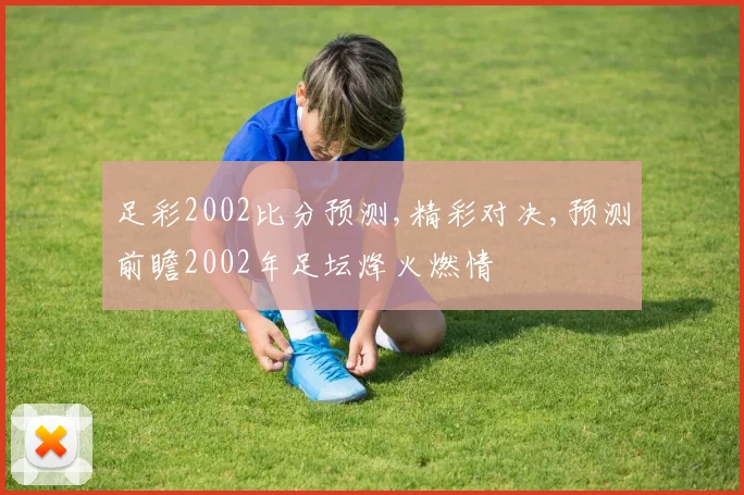 足彩2002比分预测,精彩对决,预测前瞻2002年足坛烽火燃情