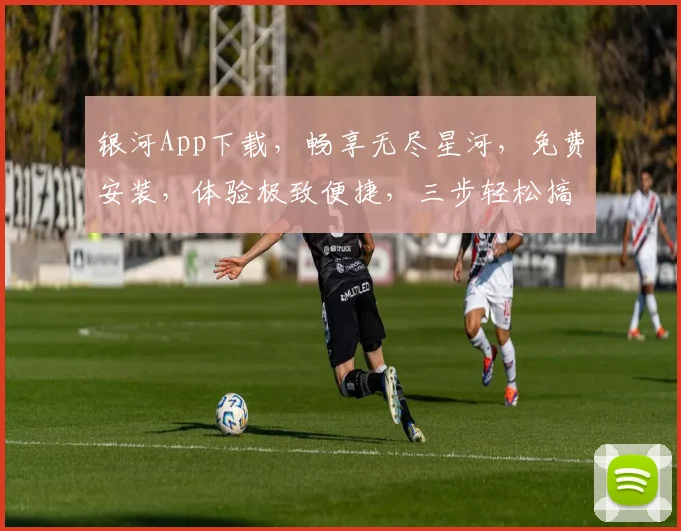 银河App下载，畅享无尽星河，免费安装，体验极致便捷，三步轻松搞定