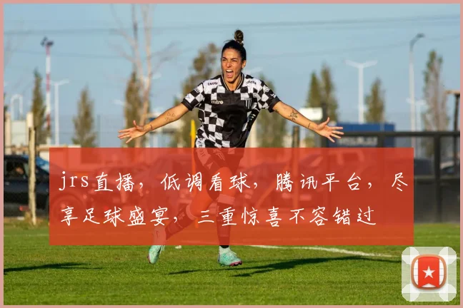 jrs直播，低调看球，腾讯平台，尽享足球盛宴，三重惊喜不容错过