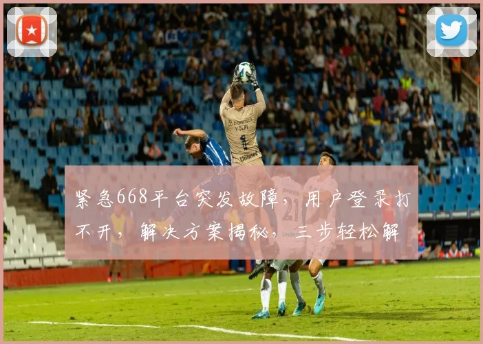 紧急668平台突发故障，用户登录打不开，解决方案揭秘，三步轻松解决