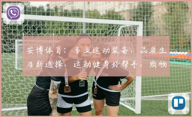 安博体育：专业运动装备，品质生活新选择，运动健身好帮手，购物首选