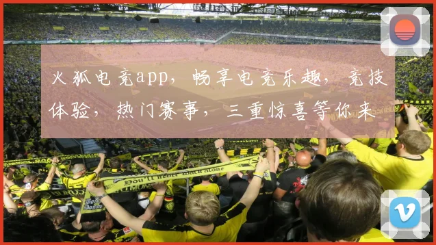火狐电竞app，畅享电竞乐趣，竞技体验，热门赛事，三重惊喜等你来