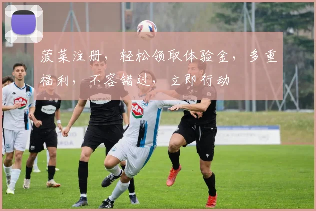 菠菜注册，轻松领取体验金，多重福利，不容错过，立即行动