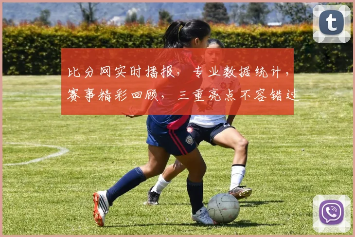 比分网实时播报，专业数据统计，赛事精彩回顾，三重亮点不容错过，尽在比分网