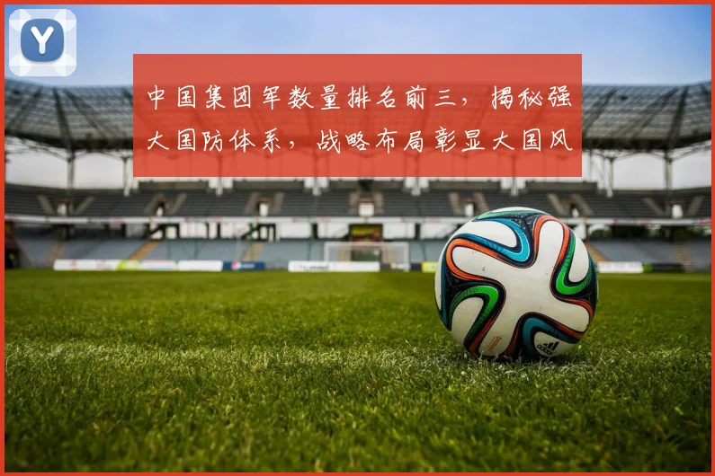 中国集团军数量排名前三，揭秘强大国防体系，战略布局彰显大国风采，三军雄风