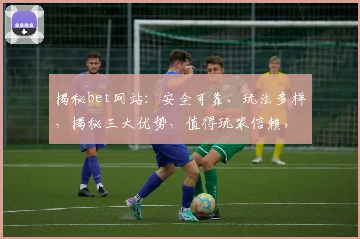 揭秘bet网站：安全可靠、玩法多样，揭秘三大优势，值得玩家信赖，体验非凡娱乐