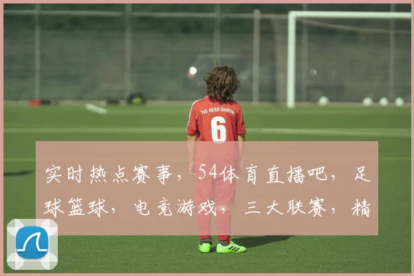 实时热点赛事，54体育直播吧，足球篮球，电竞游戏，三大联赛，精彩不停歇，直播不止，关注即享