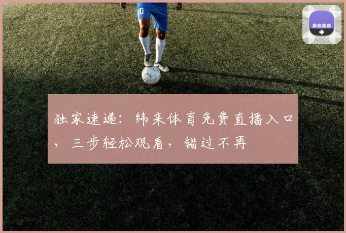 独家速递：纬来体育免费直播入口，三步轻松观看，错过不再