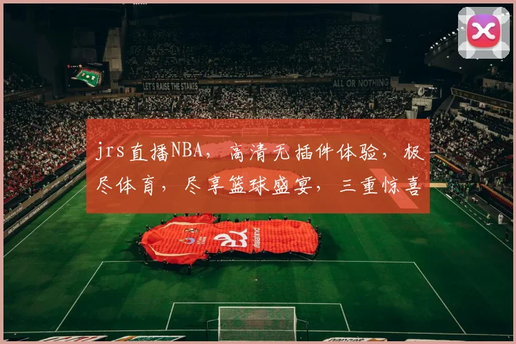 jrs直播NBA，高清无插件体验，极尽体育，尽享篮球盛宴，三重惊喜等你来