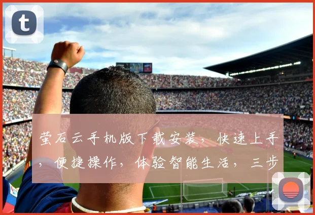 萤石云手机版下载安装，快速上手，便捷操作，体验智能生活，三步轻松搞定，不容错过